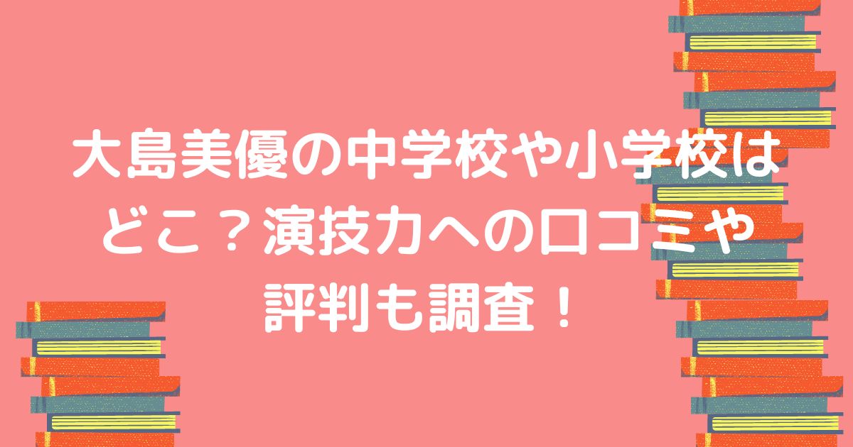 大島美優の中学校や小学校はどこ 演技力への口コミや評判も調査 Nonぶろぐ